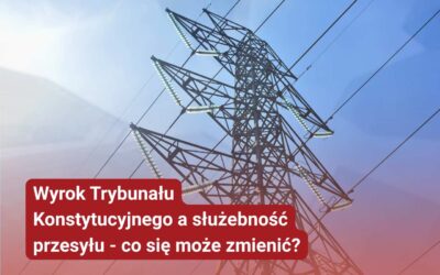 Wyrok Trybunału Konstytucyjnego a służebność przesyłu. Co może się zmienić?